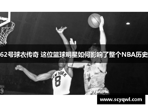 62号球衣传奇 这位篮球明星如何影响了整个NBA历史